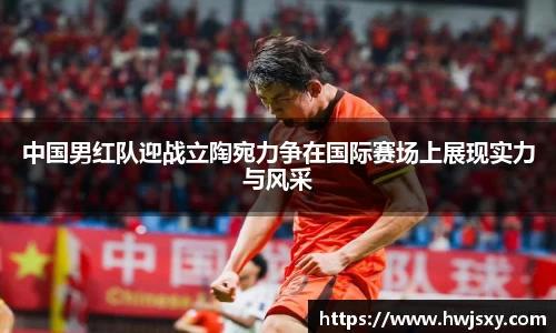 中国男红队迎战立陶宛力争在国际赛场上展现实力与风采